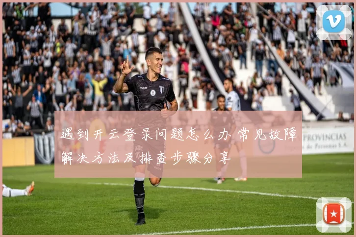遇到开云登录问题怎么办 常见故障解决方法及排查步骤分享