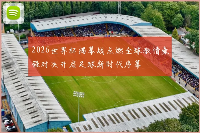 2026世界杯揭幕战点燃全球激情豪强对决开启足球新时代序幕