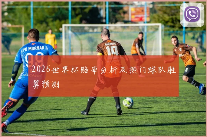 2026世界杯赔率分析及热门球队胜算预测