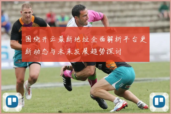 围绕开云最新地址全面解析平台更新动态与未来发展趋势探讨