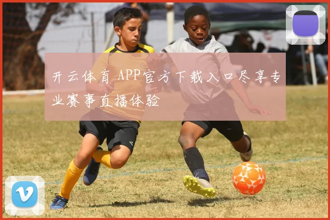开云体育 APP官方下载入口尽享专业赛事直播体验