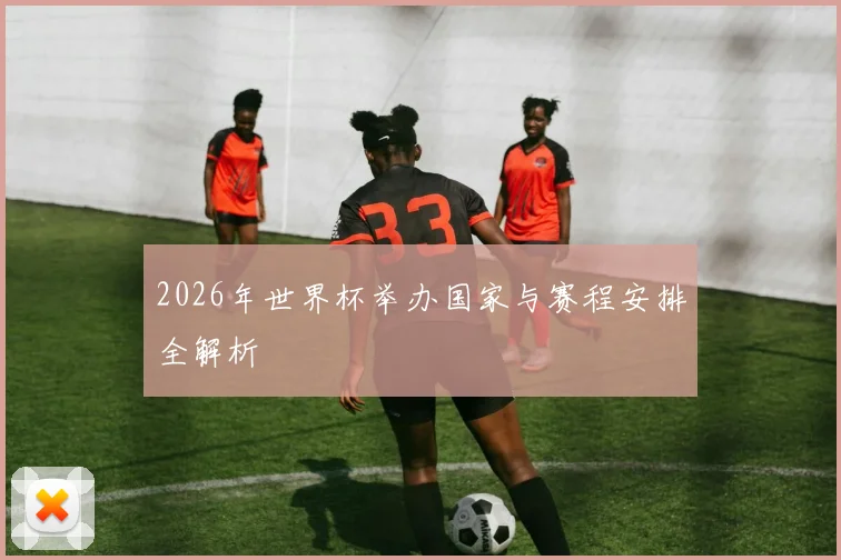 2026年世界杯举办国家与赛程安排全解析