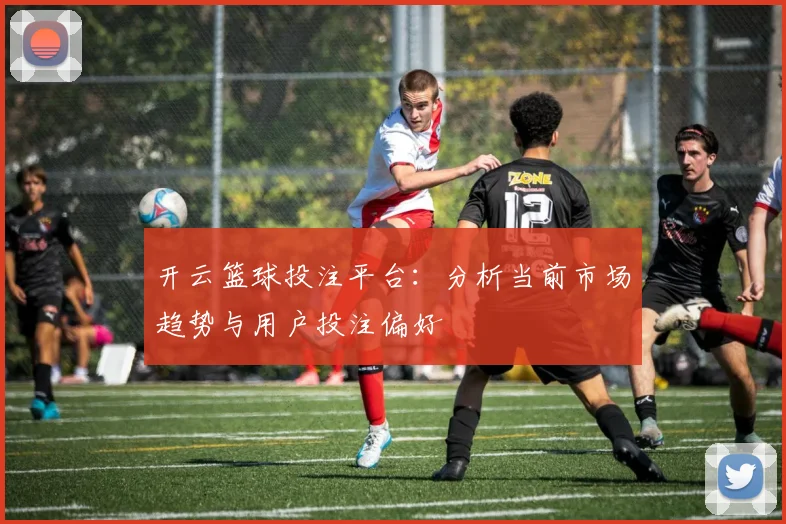 开云篮球投注平台：分析当前市场趋势与用户投注偏好