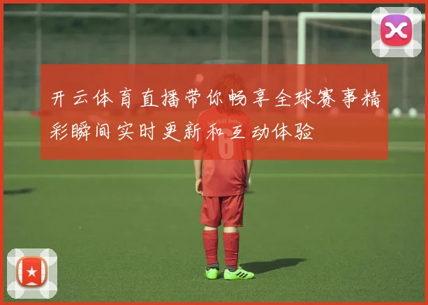 开云体育直播带你畅享全球赛事精彩瞬间实时更新和互动体验