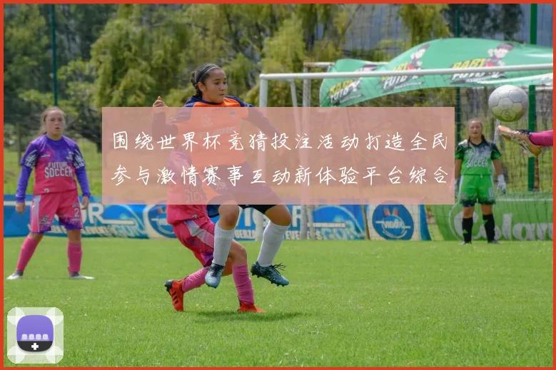 围绕世界杯竞猜投注活动打造全民参与激情赛事互动新体验平台综合服务