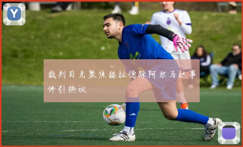 裁判目光聚焦赫拉德踩阿尔马达事件引热议