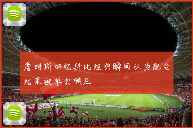 詹姆斯回忆科比经典瞬间以为配合结果被单打碾压