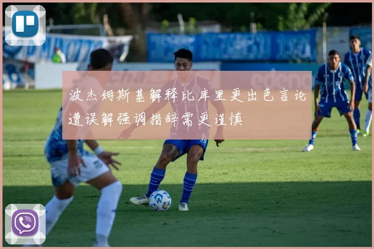 波杰姆斯基解释比库里更出色言论遭误解强调措辞需更谨慎