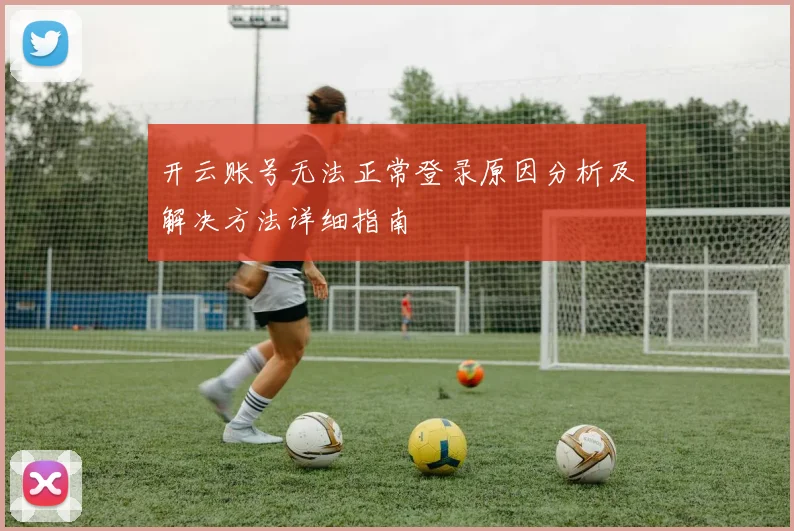 开云账号无法正常登录原因分析及解决方法详细指南