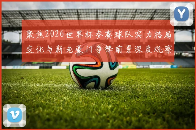 聚焦2026世界杯参赛球队实力格局变化与新老豪门争锋前景深度观察