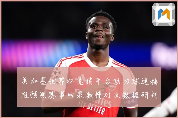 美加墨世界杯竞猜平台助力球迷精准预测赛事结果激情对决数据研判
