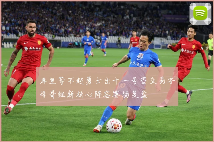 库里等不起勇士出十一号签交易字母哥组新核心阵容赛场复盘