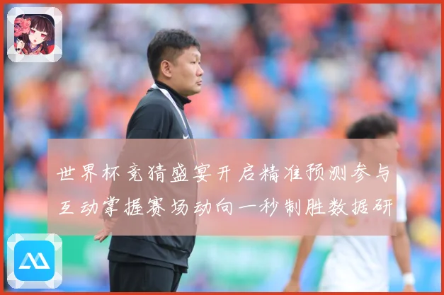 世界杯竞猜盛宴开启精准预测参与互动掌握赛场动向一秒制胜数据研判