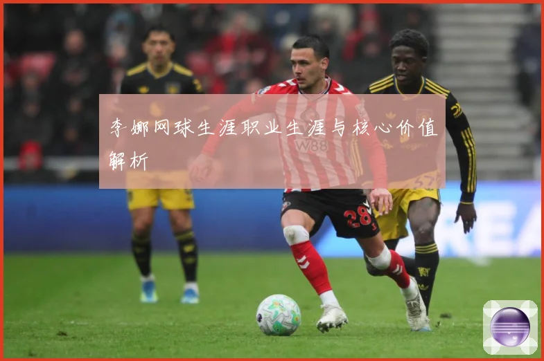 李娜网球生涯职业生涯与核心价值解析
