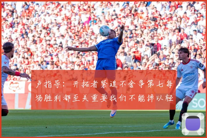 卢指导：开拓者紧追不舍争第七每场胜利都至关重要我们不能掉以轻心