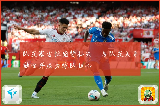 队友塞古拉盛赞孙兴慜与队友关系融洽并成为球队核心