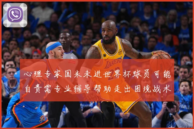 心理专家国米未进世界杯球员可能自责需专业辅导帮助走出困境战术观察