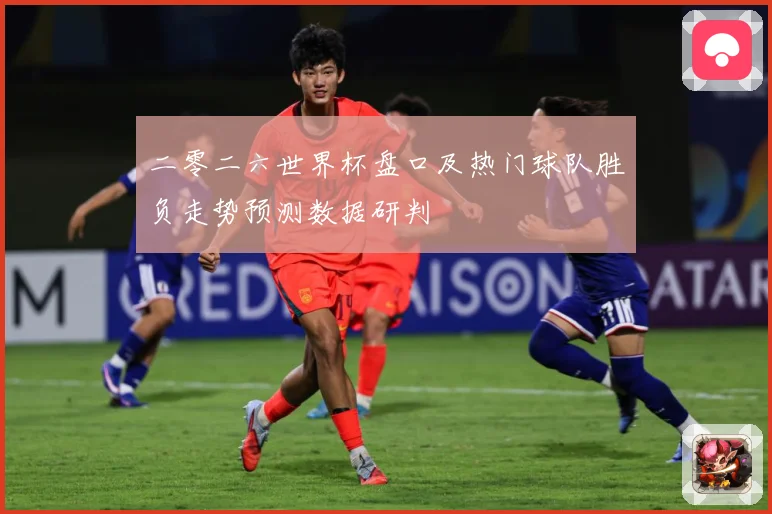 二零二六世界杯盘口及热门球队胜负走势预测数据研判