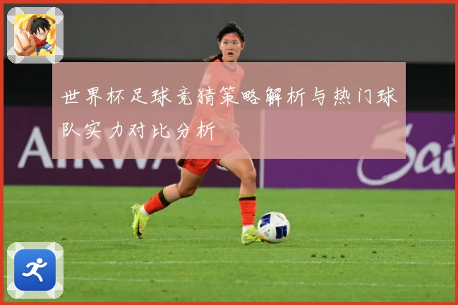 世界杯足球竞猜策略解析与热门球队实力对比分析