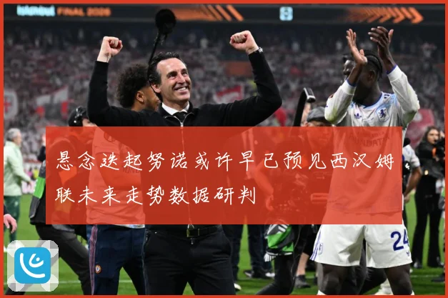 悬念迭起努诺或许早已预见西汉姆联未来走势数据研判