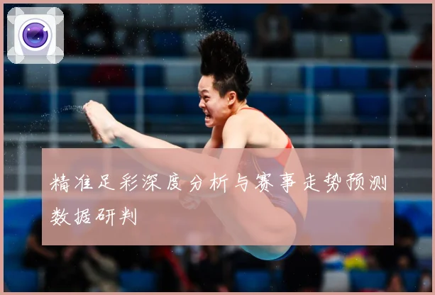 精准足彩深度分析与赛事走势预测数据研判