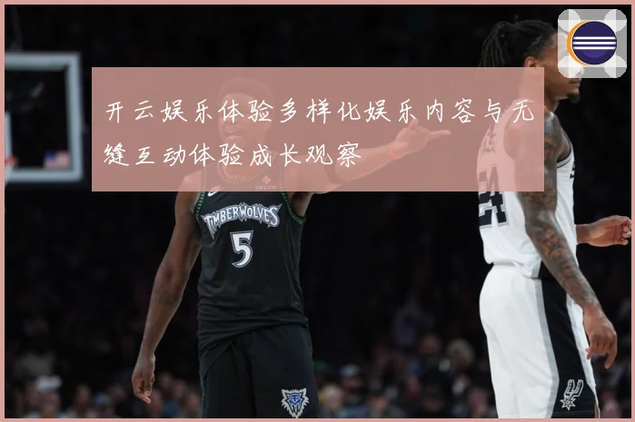 开云娱乐体验多样化娱乐内容与无缝互动体验成长观察