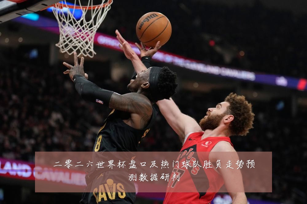 二零二六世界杯盘口及热门球队胜负走势预测数据研判
