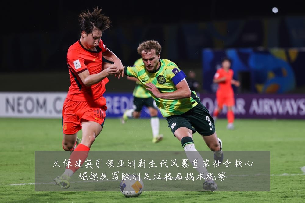 久保建英引领亚洲新生代风暴皇家社会核心崛起改写欧洲足坛格局战术观察