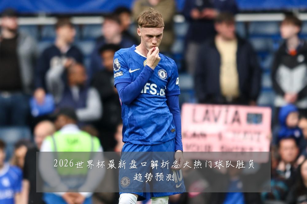 2026世界杯最新盘口解析各大热门球队胜负趋势预测