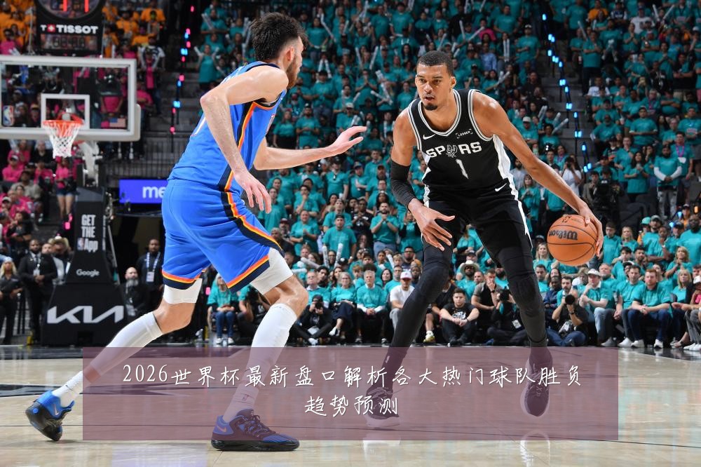 2026世界杯最新盘口解析各大热门球队胜负趋势预测